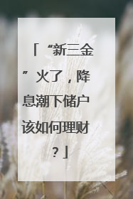 “新三金”火了，降息潮下储户该如何理财？