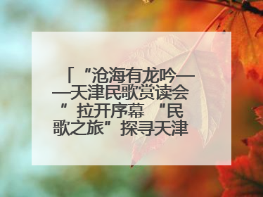“沧海有龙吟——天津民歌赏读会”拉开序幕 “民歌之旅”探寻天津声音记忆