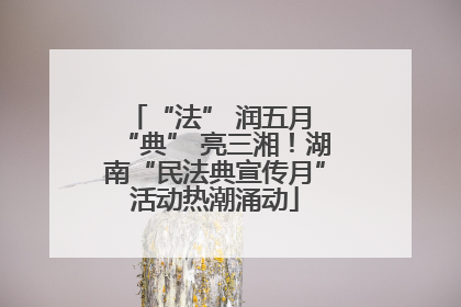 “法” 润五月 “典” 亮三湘！湖南“民法典宣传月”活动热潮涌动