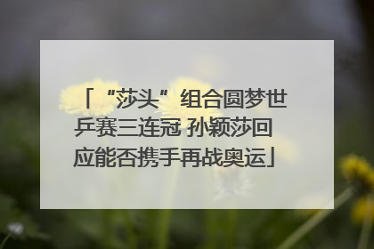 “莎头”组合圆梦世乒赛三连冠 孙颖莎回应能否携手再战奥运