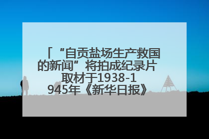 “自贡盐场生产救国的新闻”将拍成纪录片 取材于1938-1945年《新华日报》的连续报道