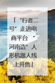 “行者二号”走进电商平台 “河南造”人形机器人线上开售