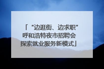 “边逛街、边求职” 呼和浩特夜市招聘会探索就业服务新模式