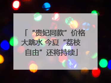 “贵妃同款”价格大跳水 今夏“荔枝自由”还将持续