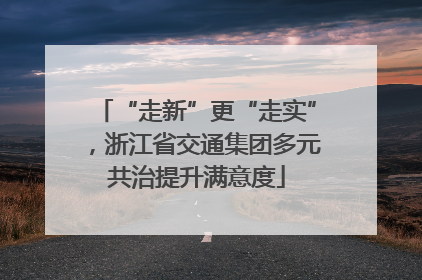“走新”更“走实”，浙江省交通集团多元共治提升满意度