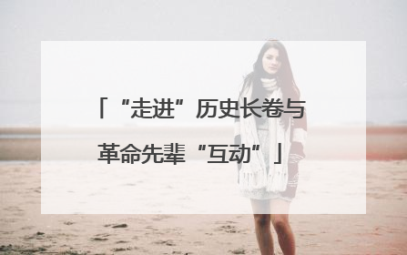 “走进”历史长卷与革命先辈“互动”
