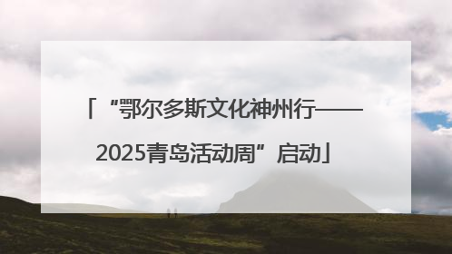 “鄂尔多斯文化神州行——2025青岛活动周”启动