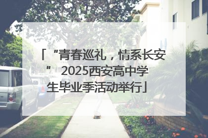 “青春巡礼，情系长安” 2025西安高中学生毕业季活动举行