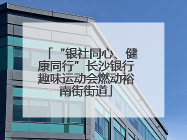 “银社同心、健康同行”长沙银行趣味运动会燃动裕南街街道