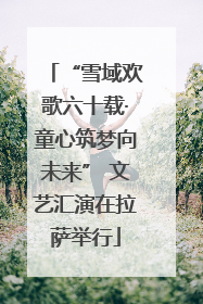 “雪域欢歌六十载·童心筑梦向未来” 文艺汇演在拉萨举行