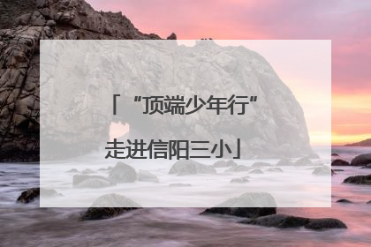 “顶端少年行”走进信阳三小