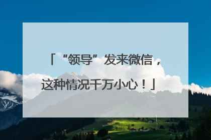“领导”发来微信，这种情况千万小心！