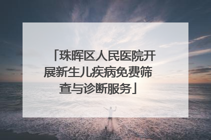 珠晖区人民医院开展新生儿疾病免费筛查与诊断服务