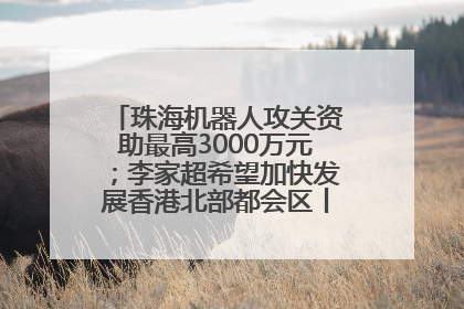 珠海机器人攻关资助最高3000万元；李家超希望加快发展香港北部都会区丨大湾区财经早参