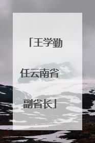 王学勤任云南省副省长