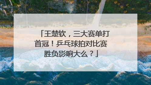 王楚钦，三大赛单打首冠！乒乓球拍对比赛胜负影响大么？