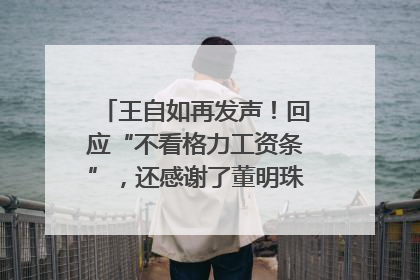 王自如再发声！回应“不看格力工资条”，还感谢了董明珠和雷军｜热财经
