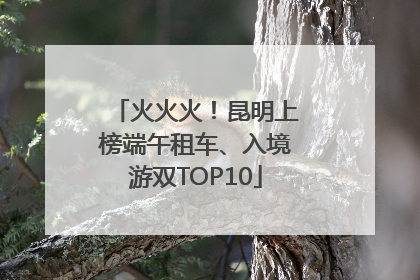 火火火！昆明上榜端午租车、入境游双TOP10