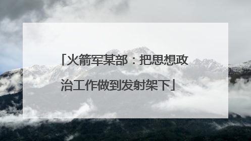 火箭军某部：把思想政治工作做到发射架下