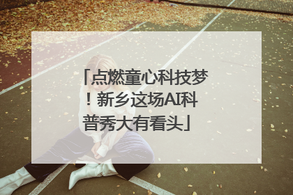 点燃童心科技梦！新乡这场AI科普秀大有看头