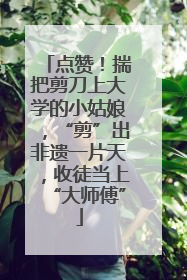 点赞！揣把剪刀上大学的小姑娘，“剪”出非遗一片天，收徒当上“大师傅”