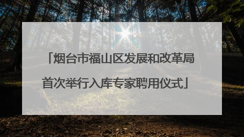 烟台市福山区发展和改革局首次举行入库专家聘用仪式