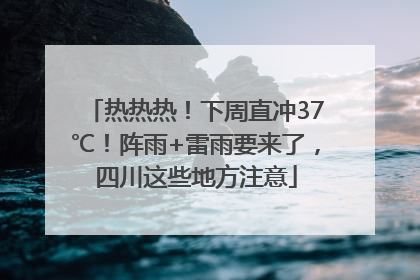 热热热！下周直冲37℃！阵雨+雷雨要来了，四川这些地方注意