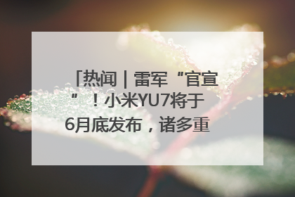 热闻｜雷军“官宣”！小米YU7将于6月底发布，诸多重磅新品一起发布！唯独价格“卖关子”