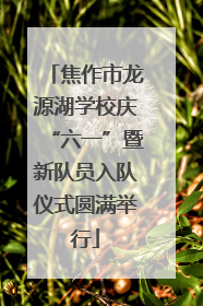 焦作市龙源湖学校庆“六一”暨新队员入队仪式圆满举行