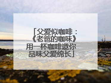 父爱似咖啡：《老爸的咖味》用一杯咖啡邀你品味父爱绵长