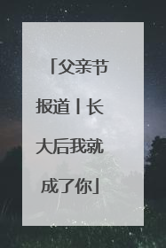 父亲节报道丨长大后我就成了你