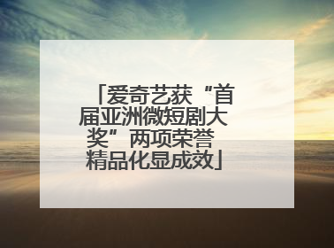 爱奇艺获“首届亚洲微短剧大奖”两项荣誉 精品化显成效