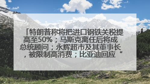 特朗普称将把进口钢铁关税提高至50%；马斯克离任后将成总统顾问；永辉超市及其董事长，被限制高消费；比亚迪回应“汽车圈恒大”丨每经早参