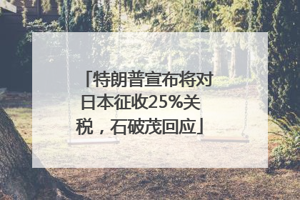 特朗普宣布将对日本征收25%关税，石破茂回应