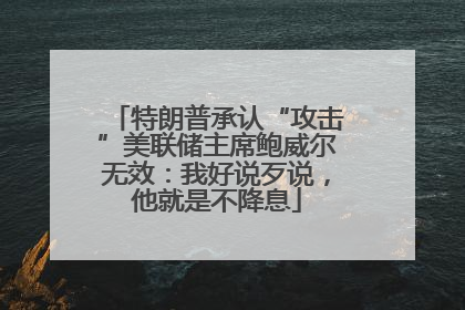 特朗普承认“攻击”美联储主席鲍威尔无效：我好说歹说，他就是不降息