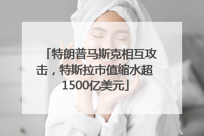 特朗普马斯克相互攻击，特斯拉市值缩水超1500亿美元