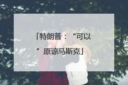 特朗普：“可以”原谅马斯克
