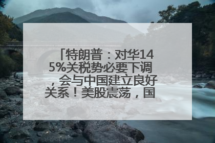 特朗普：对华145%关税势必要下调，会与中国建立良好关系！美股震荡，国际油价、金价齐涨！关税比商品还贵，美企业主很忧心……