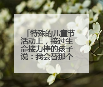 特殊的儿童节活动上，接过生命接力棒的孩子说：我会替那个小朋友好好活下去