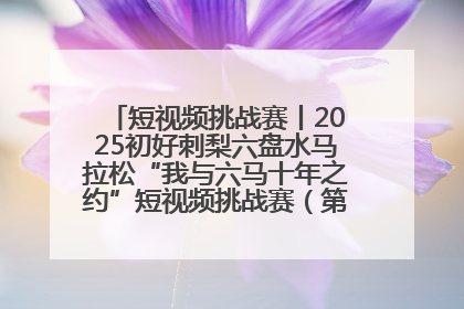 短视频挑战赛丨2025初好刺梨六盘水马拉松“我与六马十年之约”短视频挑战赛（第一阶段）即将开启