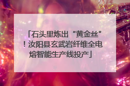 石头里炼出“黄金丝”！汝阳县玄武岩纤维全电熔智能生产线投产