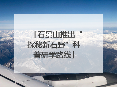 石景山推出“探秘新石野”科普研学路线
