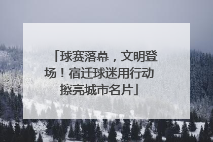 球赛落幕，文明登场！宿迁球迷用行动擦亮城市名片