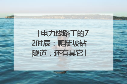 电力线路工的72时辰：爬陡坡钻隧道，还有其它