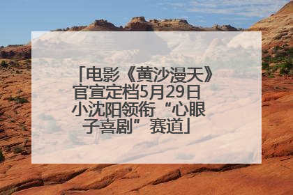 电影《黄沙漫天》官宣定档5月29日 小沈阳领衔“心眼子喜剧”赛道