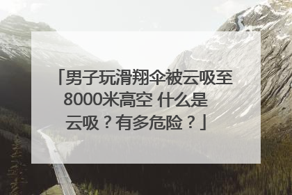 男子玩滑翔伞被云吸至8000米高空 什么是云吸？有多危险？