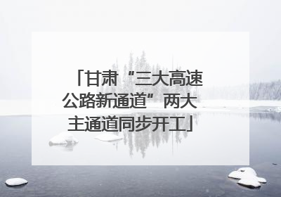 甘肃“三大高速公路新通道”两大主通道同步开工