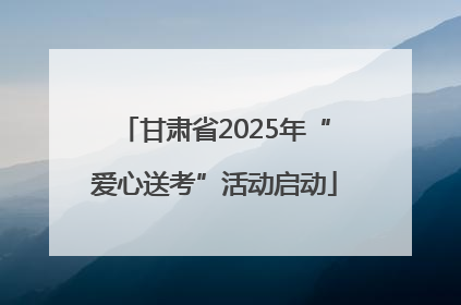 甘肃省2025年“爱心送考”活动启动