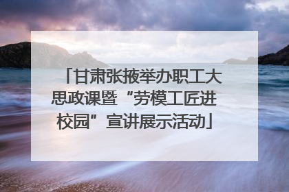 甘肃张掖举办职工大思政课暨“劳模工匠进校园”宣讲展示活动