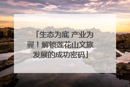 生态为底 产业为翼！解锁莲花山文旅发展的成功密码